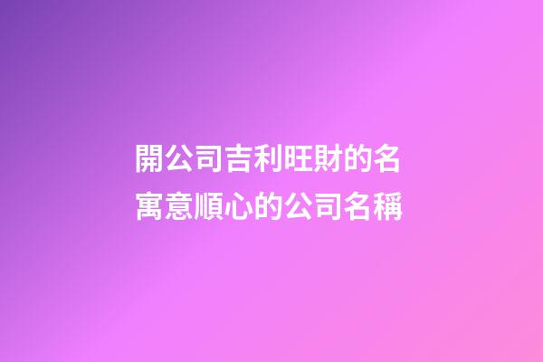 開公司吉利旺財的名 寓意順心的公司名稱-第1張-公司起名-玄機派